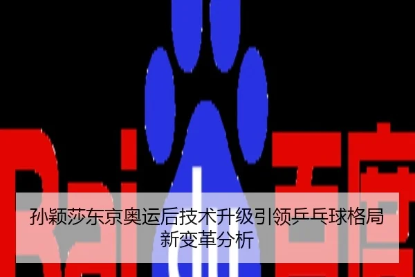 孙颖莎东京奥运后技术升级引领乒乓球格局新变革分析