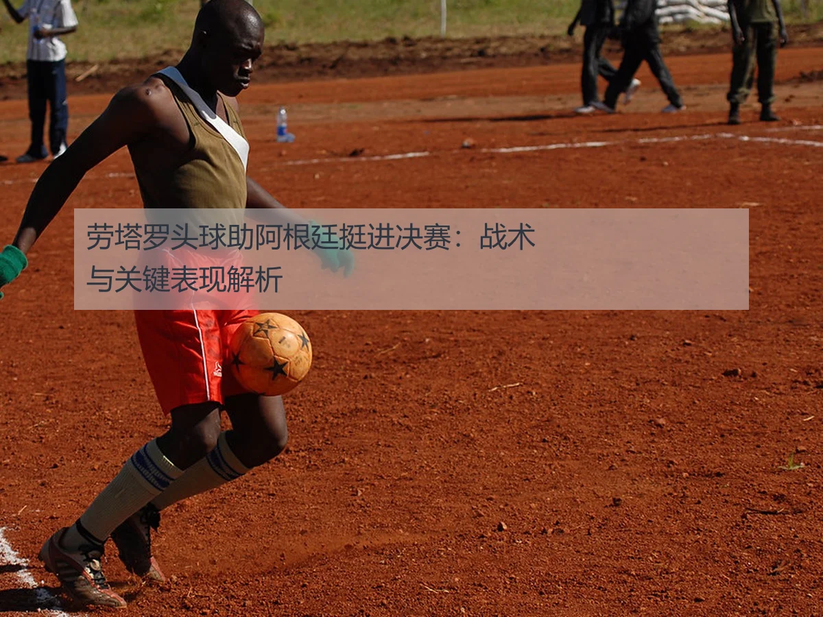 劳塔罗头球助阿根廷挺进决赛:战术与关键表现解析